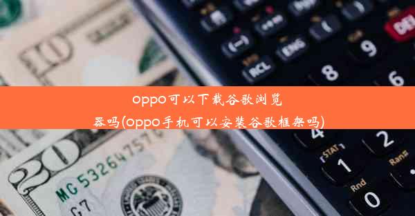 oppo可以下载谷歌浏览器吗(oppo手机可以安装谷歌框架吗)