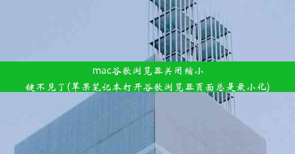 mac谷歌浏览器关闭缩小键不见了(苹果笔记本打开谷歌浏览器页面总是最小化)