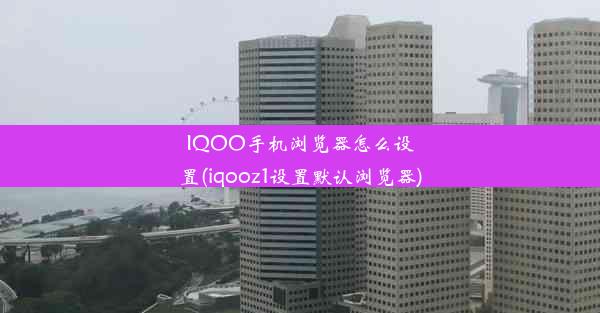 IQOO手机浏览器怎么设置(iqooz1设置默认浏览器)