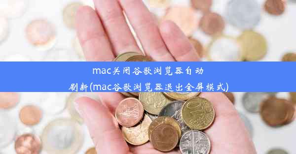 mac关闭谷歌浏览器自动刷新(mac谷歌浏览器退出全屏模式)