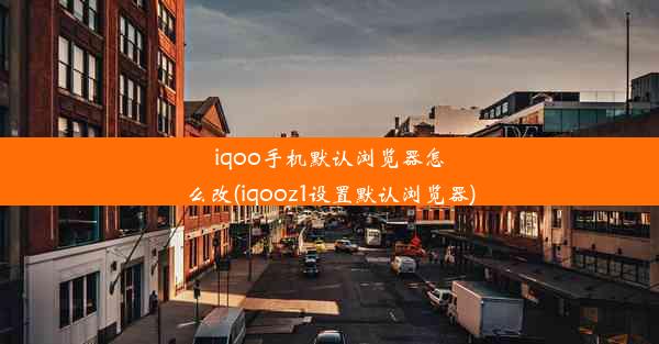 iqoo手机默认浏览器怎么改(iqooz1设置默认浏览器)