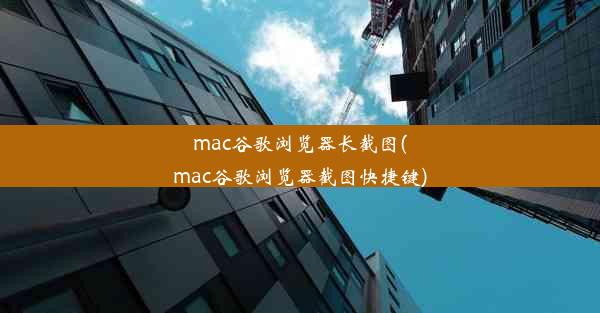 mac谷歌浏览器长截图(mac谷歌浏览器截图快捷键)