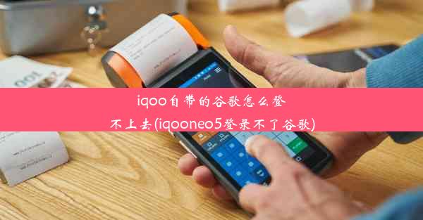 iqoo自带的谷歌怎么登不上去(iqooneo5登录不了谷歌)