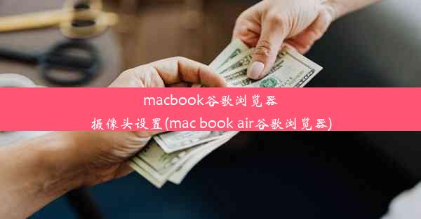 macbook谷歌浏览器摄像头设置(mac book air谷歌浏览器)