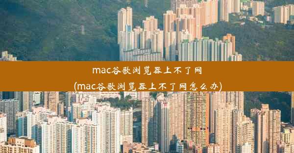 mac谷歌浏览器上不了网(mac谷歌浏览器上不了网怎么办)