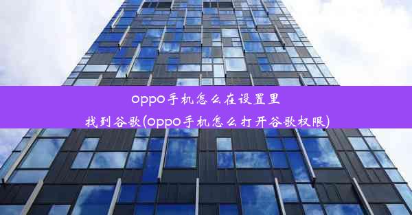 oppo手机怎么在设置里找到谷歌(oppo手机怎么打开谷歌权限)