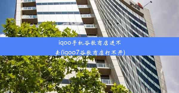 iqoo手机谷歌商店进不去(iqoo7谷歌商店打不开)