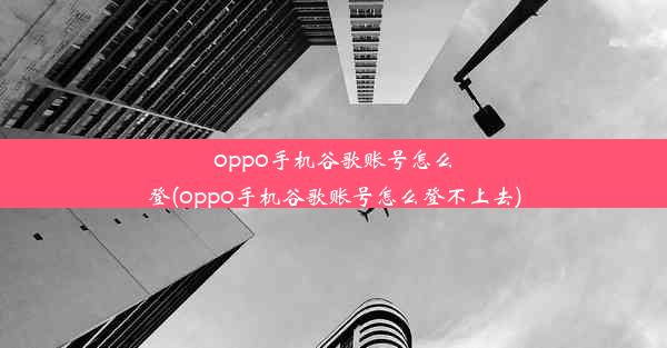 oppo手机谷歌账号怎么登(oppo手机谷歌账号怎么登不上去)