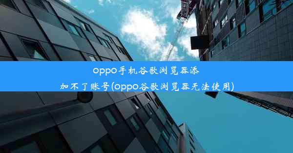 oppo手机谷歌浏览器添加不了账号(oppo谷歌浏览器无法使用)