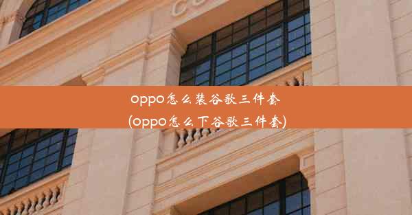 oppo怎么装谷歌三件套(oppo怎么下谷歌三件套)