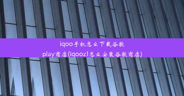 iqoo手机怎么下载谷歌play商店(iqooz1怎么安装谷歌商店)