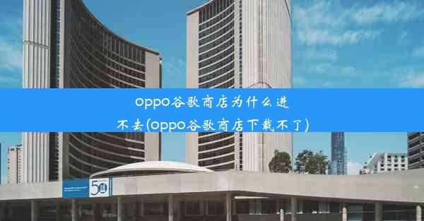 oppo谷歌商店为什么进不去(oppo谷歌商店下载不了)