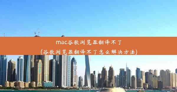 mac谷歌浏览器翻译不了(谷歌浏览器翻译不了怎么解决方法)