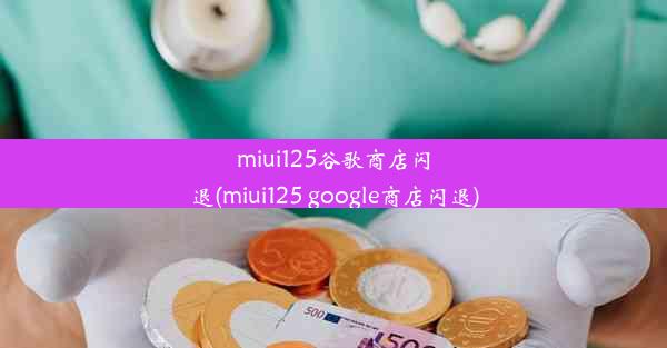 miui125谷歌商店闪退(miui125 google商店闪退)