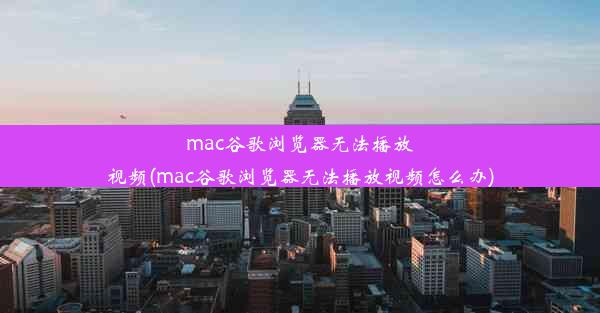 mac谷歌浏览器无法播放视频(mac谷歌浏览器无法播放视频怎么办)