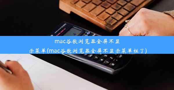 mac谷歌浏览器全屏不显示菜单(mac谷歌浏览器全屏不显示菜单栏了)