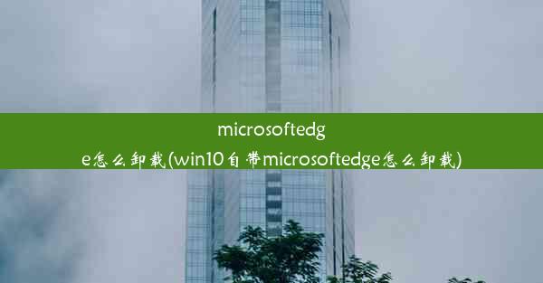 microsoftedge怎么卸载(win10自带microsoftedge怎么卸载)