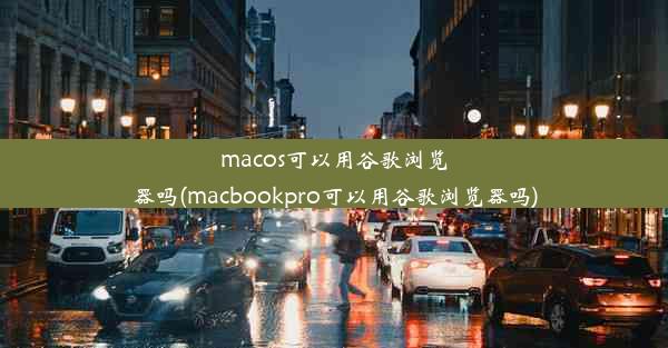 macos可以用谷歌浏览器吗(macbookpro可以用谷歌浏览器吗)