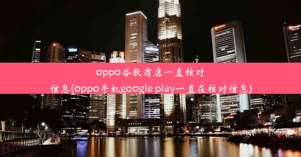 oppo谷歌商店一直核对信息(oppo手机google play一直在核对信息)