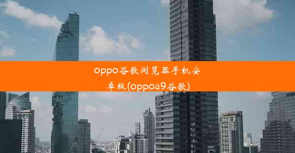 oppo谷歌浏览器手机安卓版(oppoa9谷歌)