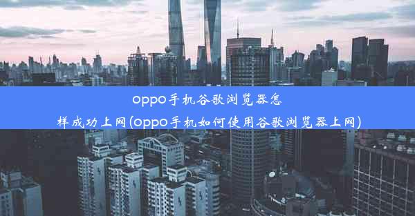 oppo手机谷歌浏览器怎样成功上网(oppo手机如何使用谷歌浏览器上网)