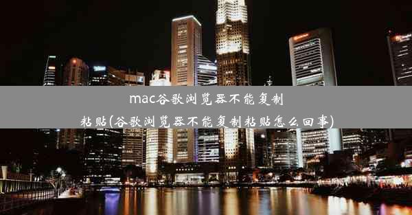 mac谷歌浏览器不能复制粘贴(谷歌浏览器不能复制粘贴怎么回事)