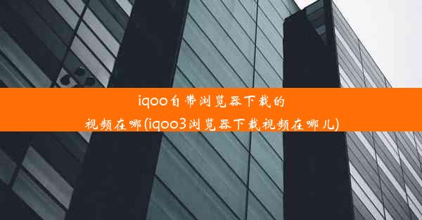 iqoo自带浏览器下载的视频在哪(iqoo3浏览器下载视频在哪儿)