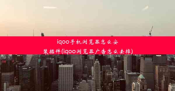 iqoo手机浏览器怎么安装插件(iqoo浏览器广告怎么去掉)