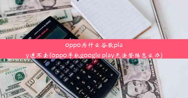 oppo为什么谷歌play进不去(oppo手机google play无法登陆怎么办)