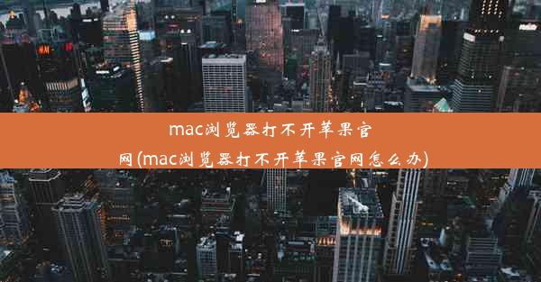 mac浏览器打不开苹果官网(mac浏览器打不开苹果官网怎么办)