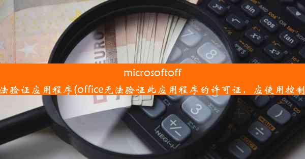 microsoftoffice无法验证应用程序(office无法验证此应用程序的许可证，应使用控制面板)