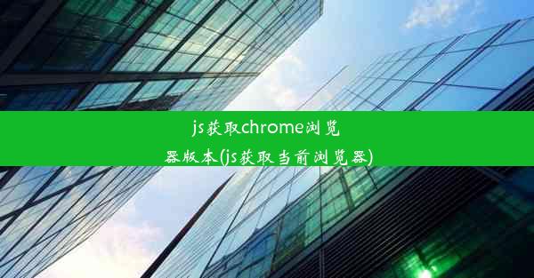 js获取chrome浏览器版本(js获取当前浏览器)