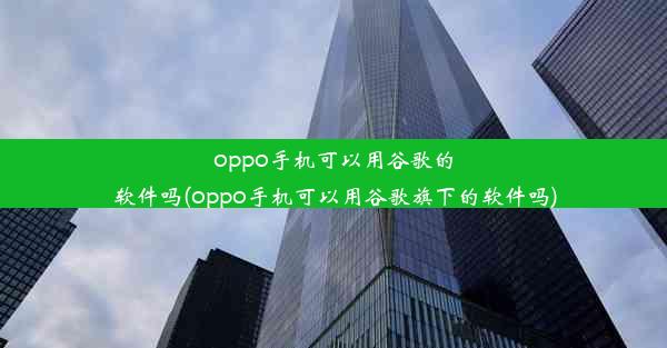 oppo手机可以用谷歌的软件吗(oppo手机可以用谷歌旗下的软件吗)