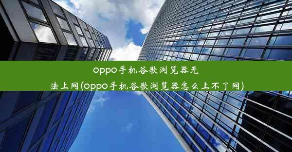 oppo手机谷歌浏览器无法上网(oppo手机谷歌浏览器怎么上不了网)