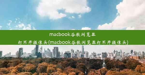 macbook谷歌浏览器打不开摄像头(macbook谷歌浏览器打不开摄像头)