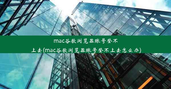 mac谷歌浏览器账号登不上去(mac谷歌浏览器账号登不上去怎么办)