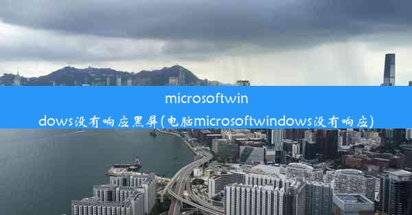 microsoftwindows没有响应黑屏(电脑microsoftwindows没有响应)