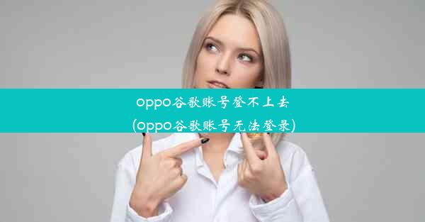 oppo谷歌账号登不上去(oppo谷歌账号无法登录)