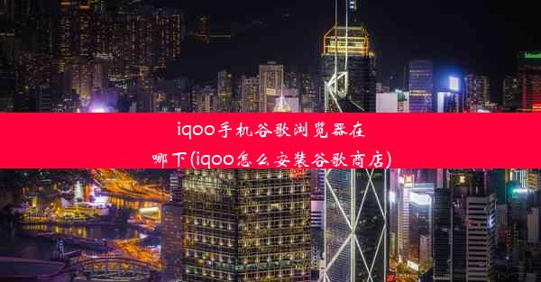 iqoo手机谷歌浏览器在哪下(iqoo怎么安装谷歌商店)