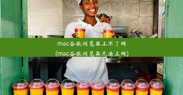 mac谷歌浏览器上不了网(mac谷歌浏览器无法上网)