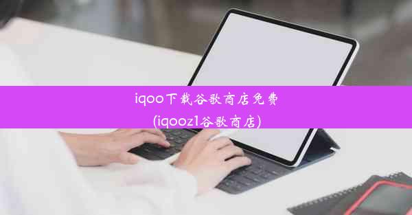 iqoo下载谷歌商店免费(iqooz1谷歌商店)