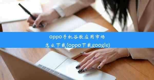 oppo手机谷歌应用市场怎么下载(oppo下载google)