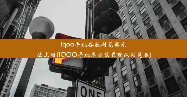 iqoo手机谷歌浏览器无法上网(IQOO手机怎么设置默认浏览器)