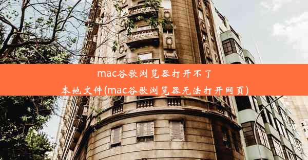 mac谷歌浏览器打开不了本地文件(mac谷歌浏览器无法打开网页)