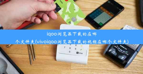 iqoo浏览器下载的在哪个文件夹(vivoiqoo浏览器下载的视频在哪个文件夹)