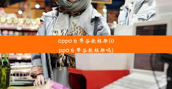 oppo自带谷歌框架(oppo自带谷歌框架吗)