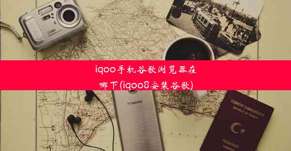 iqoo手机谷歌浏览器在哪下(iqoo8安装谷歌)