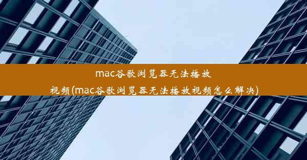 mac谷歌浏览器无法播放视频(mac谷歌浏览器无法播放视频怎么解决)