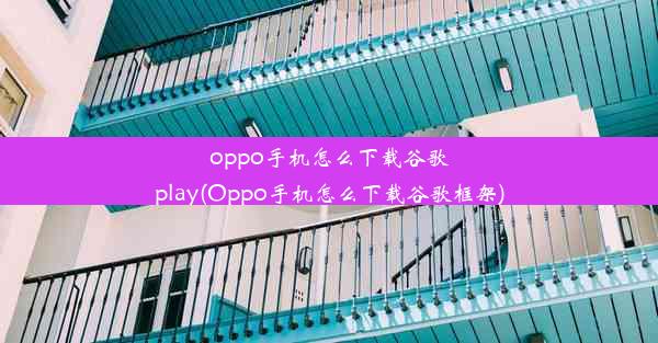 oppo手机怎么下载谷歌play(Oppo手机怎么下载谷歌框架)