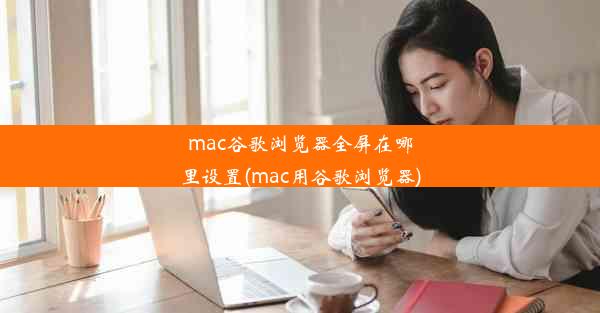 mac谷歌浏览器全屏在哪里设置(mac用谷歌浏览器)